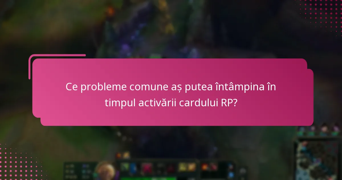 Ce probleme comune aș putea întâmpina în timpul activării cardului RP?